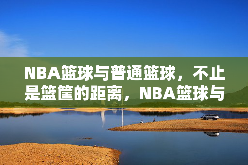 NBA篮球与普通篮球，不止是篮筐的距离，NBA篮球与普通篮球，不止篮筐的距离