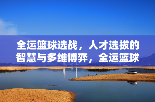 全运篮球选战，人才选拔的智慧与多维博弈，全运篮球选战，人才选拔的智慧多维博弈