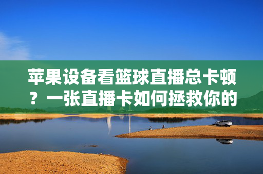 苹果设备看篮球直播总卡顿？一张直播卡如何拯救你的观赛体验？苹果看篮球直播总卡顿？一张直播卡拯救你的观赛体验！