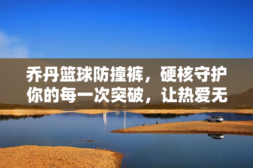 乔丹篮球防撞裤,硬核守护你的每一次突破,让热爱无惧碰撞,乔丹篮球防撞裤,硬核守护突破,热爱无惧碰撞