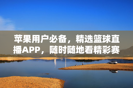 苹果用户必备，精选篮球直播APP，随时随地看精彩赛事，苹果用户必备，精选篮球直播APP，随时随地看赛事