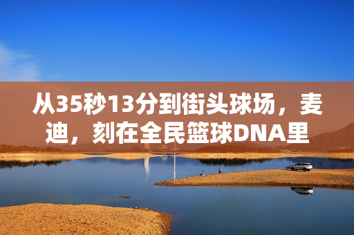 从35秒13分到街头球场，麦迪，刻在全民篮球DNA里的信仰，麦迪，从35秒13分到街头球场，刻在全民篮球DNA的信仰