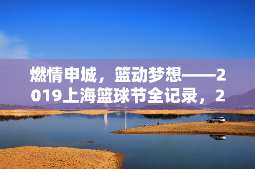 燃情申城，篮动梦想——2019上海篮球节全记录，2019上海篮球节全记录，燃情申城，篮动梦想