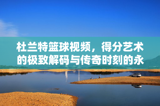 杜兰特篮球视频，得分艺术的极致解码与传奇时刻的永恒回响，杜兰特，得分艺术的极致解码与传奇时刻的永恒回响