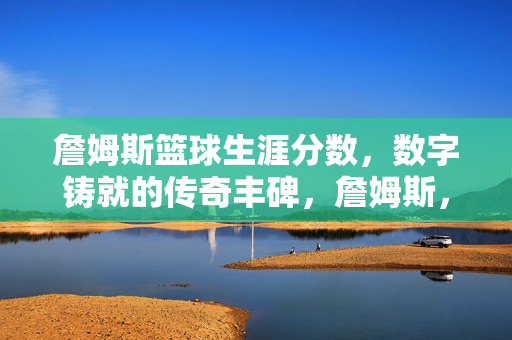 詹姆斯篮球生涯分数，数字铸就的传奇丰碑，詹姆斯，数字铸就的篮球传奇丰碑