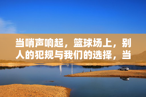 当哨声响起，篮球场上，别人的犯规与我们的选择，当哨声响起，球场上的犯规与我们的选择