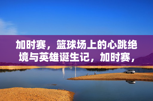 加时赛，篮球场上的心跳绝境与英雄诞生记，加时赛，心跳绝境与英雄诞生
