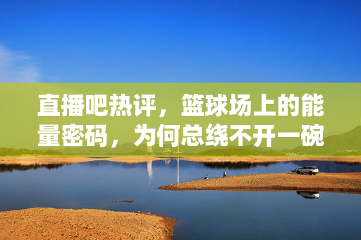 直播吧热评，篮球场上的能量密码，为何总绕不开一碗大米？篮球场能量密码，直播吧热评为何总绕不开一碗大米？