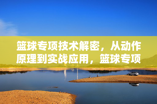 篮球专项技术解密，从动作原理到实战应用，篮球专项技术解密，动作原理与实战应用