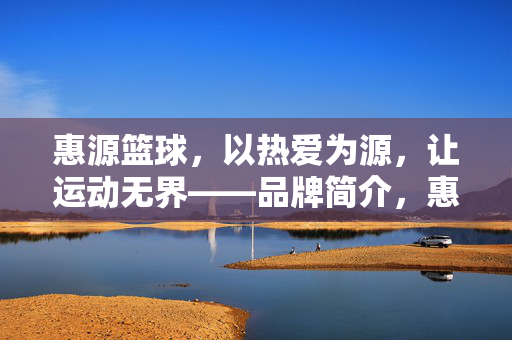 惠源篮球，以热爱为源，让运动无界——品牌简介，惠源篮球，热爱为源，运动无界
