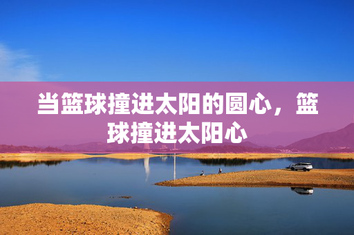 当篮球撞进太阳的圆心，篮球撞进太阳心