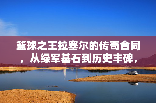 篮球之王拉塞尔的传奇合同，从绿军基石到历史丰碑，篮球之王拉塞尔的传奇合同，从绿军基石到历史丰碑