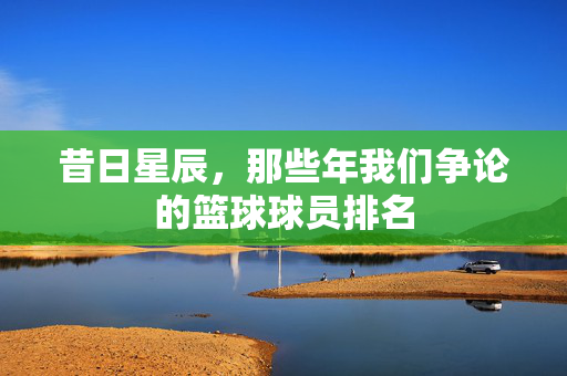 昔日星辰，那些年我们争论的篮球球员排名