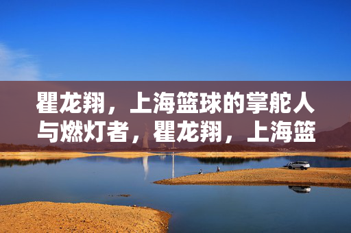 瞿龙翔，上海篮球的掌舵人与燃灯者，瞿龙翔，上海篮球的掌舵燃灯者