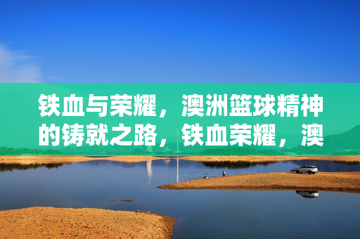铁血与荣耀，澳洲篮球精神的铸就之路，铁血荣耀，澳洲篮球精神铸就之路