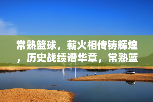 常熟篮球，薪火相传铸辉煌，历史战绩谱华章，常熟篮球薪火相传铸辉煌