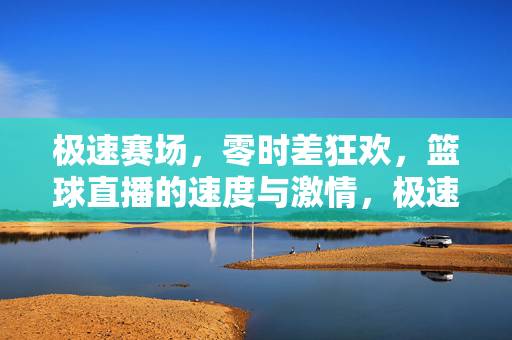 极速赛场，零时差狂欢，篮球直播的速度与激情，极速赛场，零时差狂欢，篮球直播的速度与激情