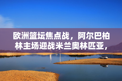 欧洲篮坛焦点战，阿尔巴柏林主场迎战米兰奥林匹亚，生死战剑指季后赛，阿尔巴柏林主场生死战迎战米兰奥林匹亚 剑指季后赛