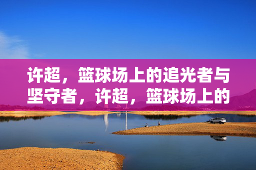 许超，篮球场上的追光者与坚守者，许超，篮球场上的追光者与坚守者