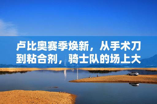 卢比奥赛季焕新，从手术刀到粘合剂，骑士队的场上大脑，卢比奥赛季焕新，骑士队大脑，从手术刀到粘合剂