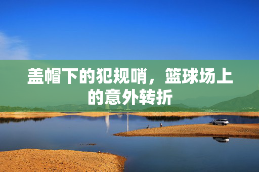 盖帽下的犯规哨，篮球场上的意外转折