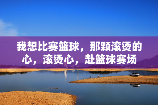 我想比赛篮球，那颗滚烫的心，滚烫心，赴篮球赛场