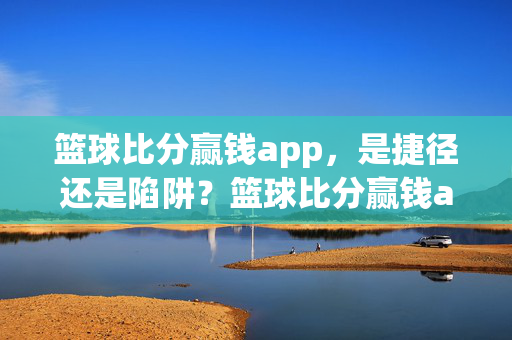 篮球比分赢钱app，是捷径还是陷阱？篮球比分赢钱app，捷径还是陷阱？