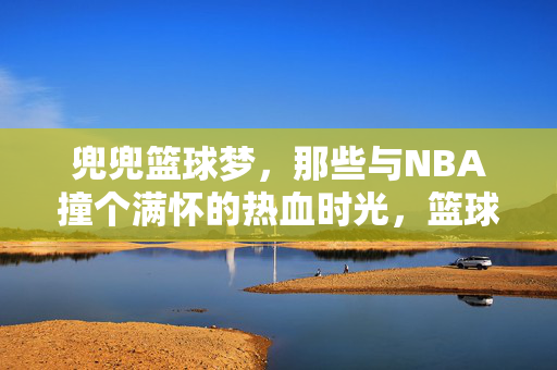 兜兜篮球梦，那些与NBA撞个满怀的热血时光，篮球梦撞上NBA的热血时光