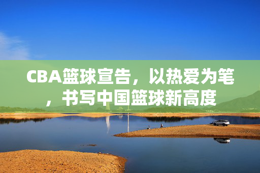 CBA篮球宣告，以热爱为笔，书写中国篮球新高度