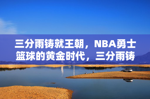 三分雨铸就王朝，NBA勇士篮球的黄金时代，三分雨铸就王朝，NBA勇士的黄金时代