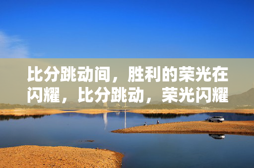 比分跳动间，胜利的荣光在闪耀，比分跳动，荣光闪耀