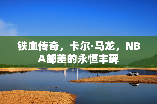 铁血传奇，卡尔·马龙，NBA邮差的永恒丰碑