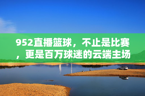 952直播篮球，不止是比赛，更是百万球迷的云端主场，952直播篮球，百万球迷的云端主场