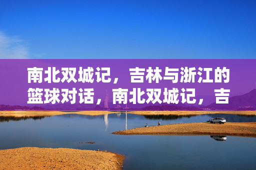 南北双城记，吉林与浙江的篮球对话，南北双城记，吉林浙江篮球对话