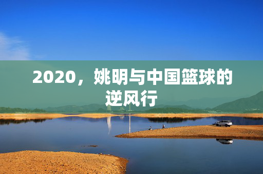 2020，姚明与中国篮球的逆风行
