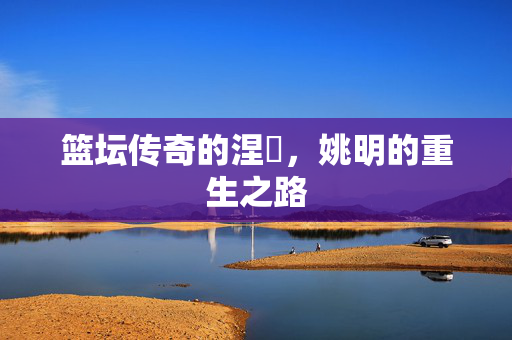 篮坛传奇的涅槃，姚明的重生之路