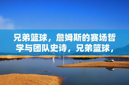 兄弟篮球，詹姆斯的赛场哲学与团队史诗，兄弟篮球，詹姆斯赛场哲学与团队史诗