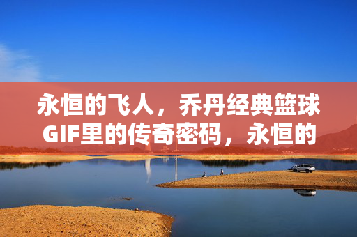 永恒的飞人，乔丹经典篮球GIF里的传奇密码，永恒的飞人，经典篮球GIF的传奇密码