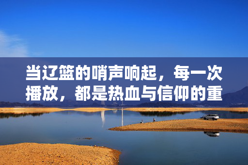 当辽篮的哨声响起，每一次播放，都是热血与信仰的重燃，辽篮哨声响起，热血信仰重燃