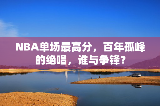NBA单场最高分，百年孤峰的绝唱，谁与争锋？