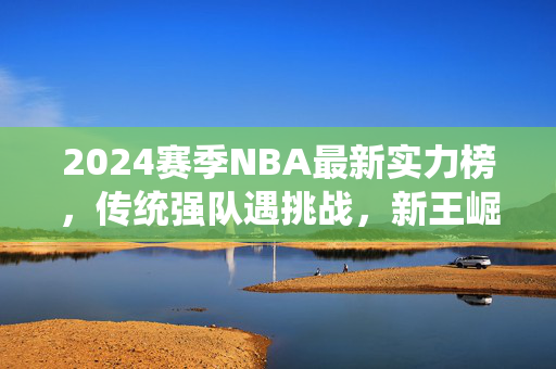 2024赛季NBA最新实力榜，传统强队遇挑战，新王崛起？