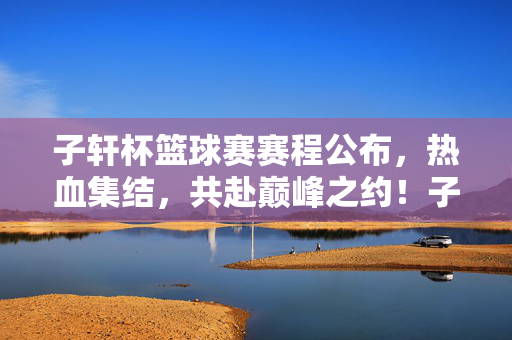 子轩杯篮球赛赛程公布，热血集结，共赴巅峰之约！子轩杯篮球赛赛程公布，热血集结，共赴巅峰之约