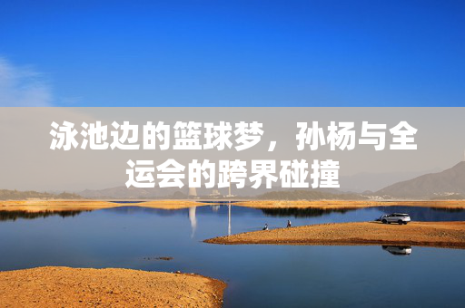 泳池边的篮球梦，孙杨与全运会的跨界碰撞