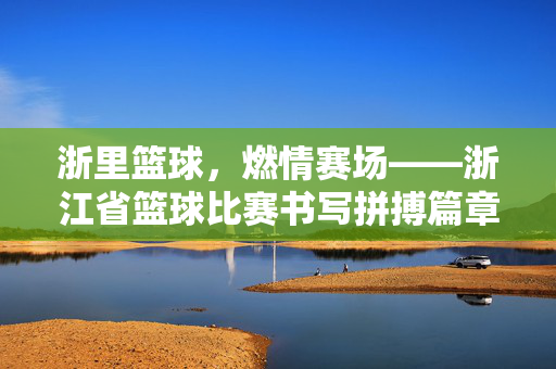 浙里篮球，燃情赛场——浙江省篮球比赛书写拼搏篇章
