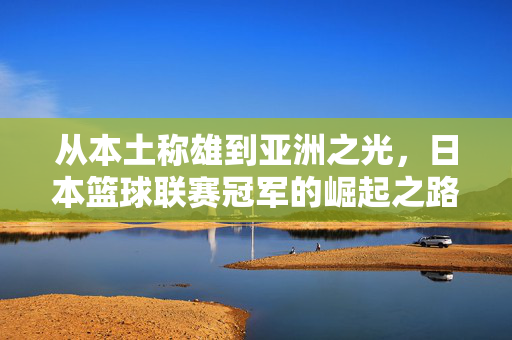 从本土称雄到亚洲之光，日本篮球联赛冠军的崛起之路