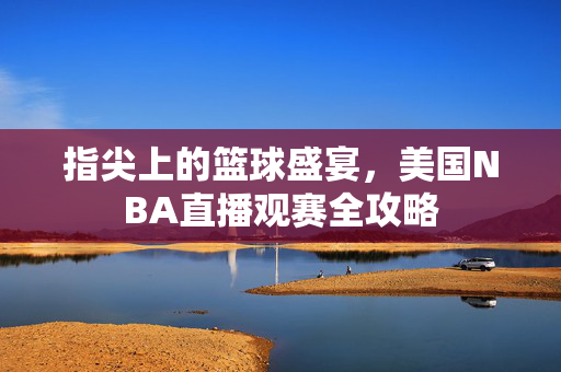 指尖上的篮球盛宴，美国NBA直播观赛全攻略