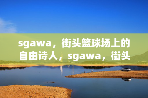 sgawa，街头篮球场上的自由诗人，sgawa，街头篮球场的自由诗人