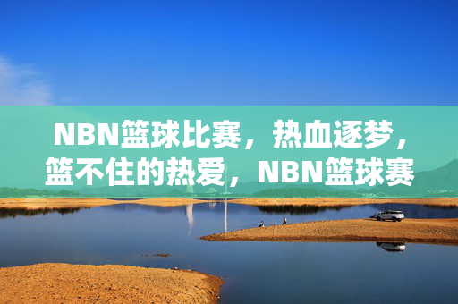 NBN篮球比赛，热血逐梦，篮不住的热爱，NBN篮球赛，热血逐梦，篮不住的热爱
