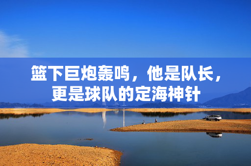 篮下巨炮轰鸣，他是队长，更是球队的定海神针