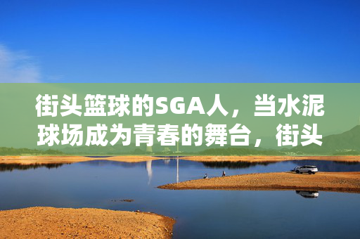 街头篮球的SGA人，当水泥球场成为青春的舞台，街头篮球SGA人，水泥球场的青春舞台